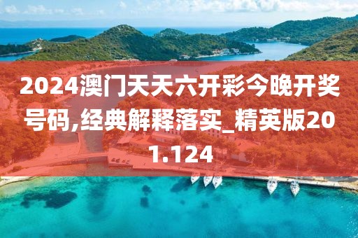 2024澳门天天六开彩今晚开奖号码,经典解释落实_精英版201.124