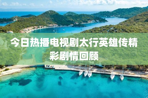 今日热播电视剧太行英雄传精彩剧情回顾