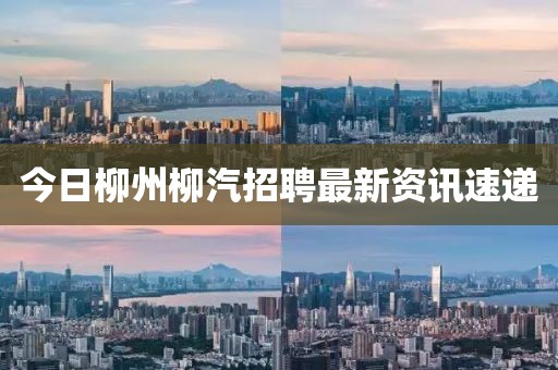 今日柳州柳汽招聘最新资讯速递