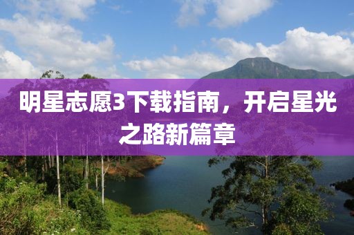 明星志愿3下载指南，开启星光之路新篇章