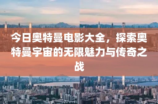 今日奥特曼电影大全，探索奥特曼宇宙的无限魅力与传奇之战