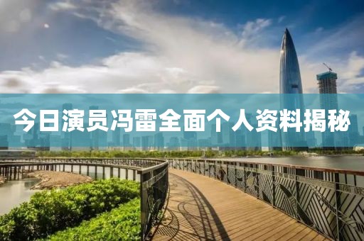今日演员冯雷全面个人资料揭秘