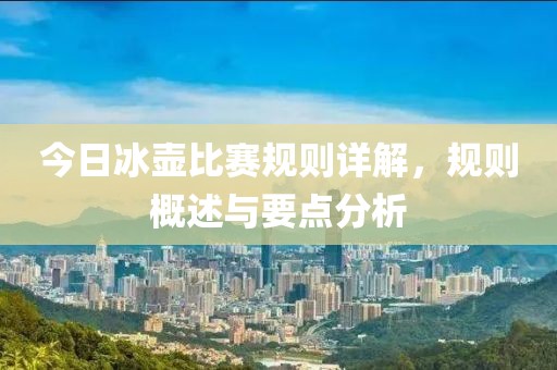 今日冰壶比赛规则详解，规则概述与要点分析