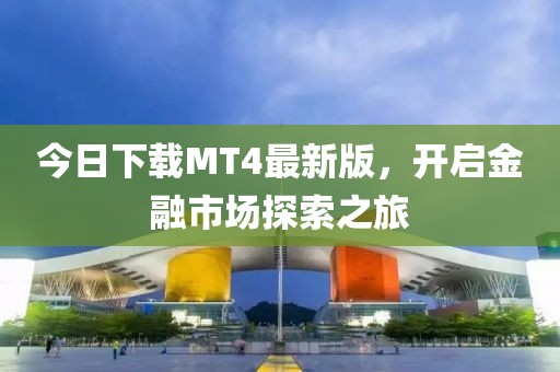 今日下载MT4最新版，开启金融市场探索之旅