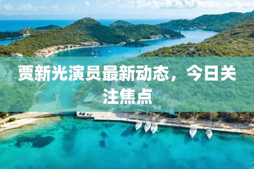 贾新光演员最新动态，今日关注焦点