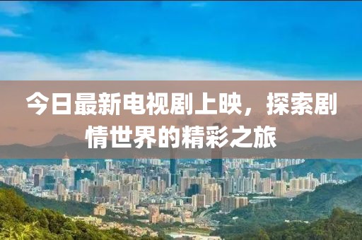 今日最新电视剧上映，探索剧情世界的精彩之旅