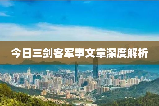 今日三剑客军事文章深度解析