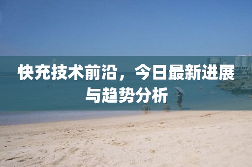 快充技术前沿，今日最新进展与趋势分析