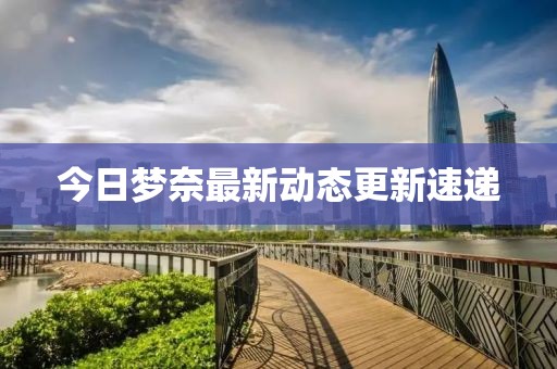 今日梦奈最新动态更新速递