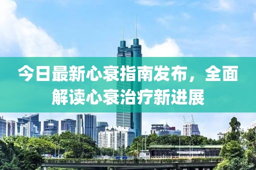 今日最新心衰指南发布，全面解读心衰治疗新进展