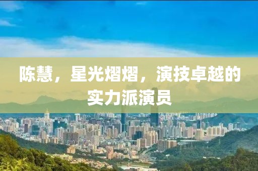 陈慧，星光熠熠，演技卓越的实力派演员
