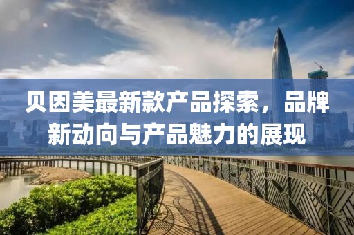 贝因美最新款产品探索，品牌新动向与产品魅力的展现