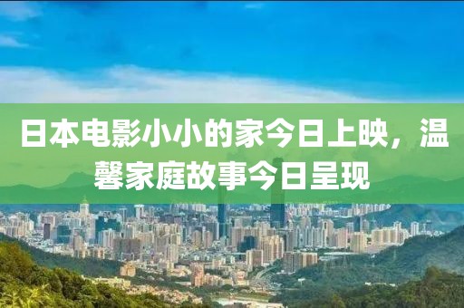 日本电影小小的家今日上映，温馨家庭故事今日呈现