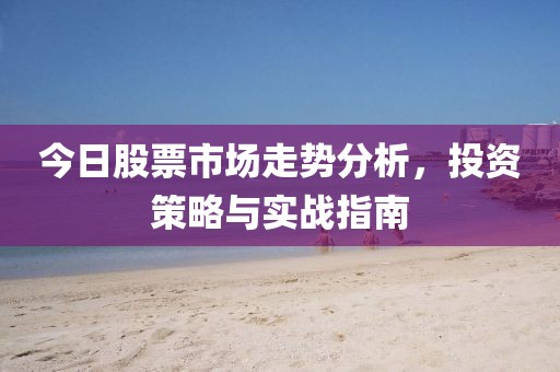 今日股票市场走势分析，投资策略与实战指南