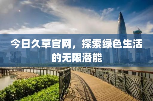今日久草官网，探索绿色生活的无限潜能