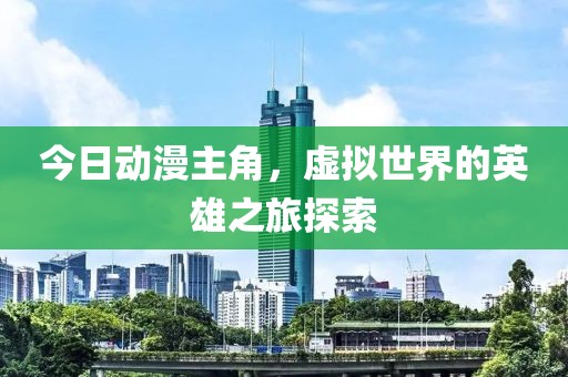 今日动漫主角，虚拟世界的英雄之旅探索