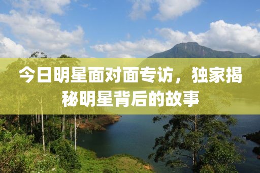 今日明星面对面专访，独家揭秘明星背后的故事