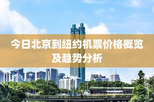 今日北京到纽约机票价格概览及趋势分析