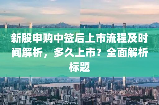 新股申购中签后上市流程及时间解析，多久上市？全面解析标题