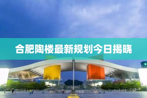 合肥陶楼最新规划今日揭晓