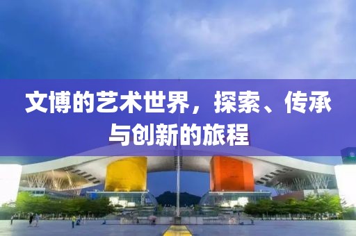 文博的艺术世界，探索、传承与创新的旅程