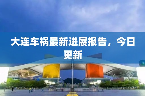 大连车祸最新进展报告，今日更新