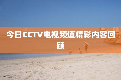 今日CCTV电视频道精彩内容回顾
