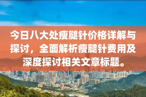 今日八大处瘦腿针价格详解与探讨，全面解析瘦腿针费用及深度探讨相关文章标题。