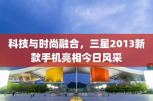 科技与时尚融合，三星2013新款手机亮相今日风采
