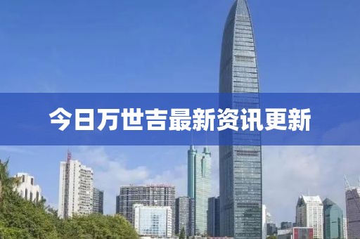 今日万世吉最新资讯更新