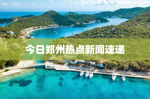 今日郑州热点新闻速递