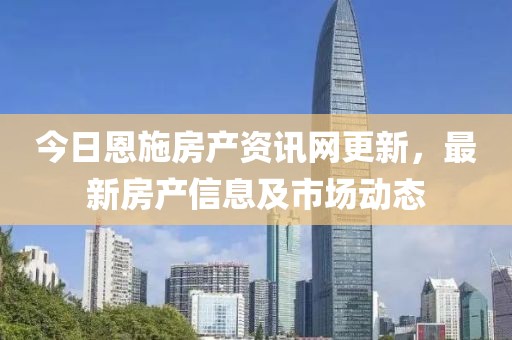 今日恩施房产资讯网更新，最新房产信息及市场动态