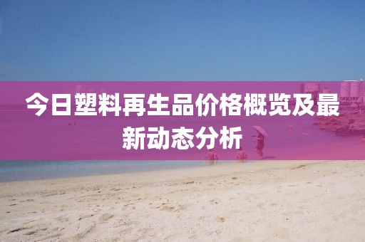 今日塑料再生品价格概览及最新动态分析