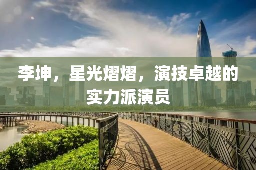 李坤，星光熠熠，演技卓越的实力派演员