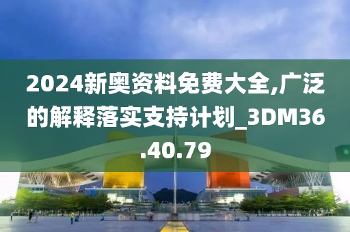 2024新奥资料免费大全,广泛的解释落实支持计划_3DM36.40.79