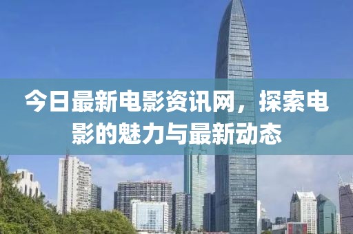 今日最新电影资讯网，探索电影的魅力与最新动态