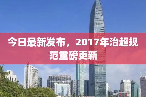 今日最新发布，2017年治超规范重磅更新