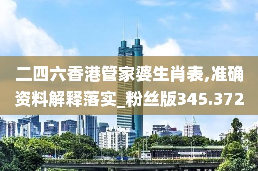 二四六香港管家婆生肖表,准确资料解释落实_粉丝版345.372