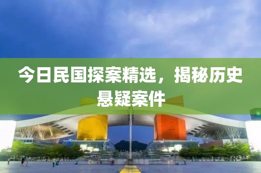 今日民国探案精选，揭秘历史悬疑案件