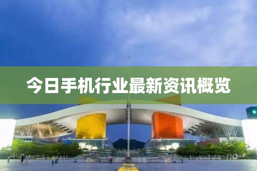今日手机行业最新资讯概览