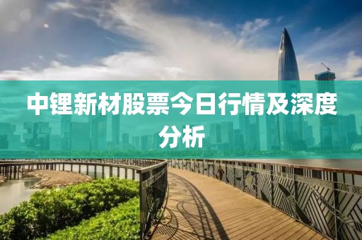 中锂新材股票今日行情及深度分析