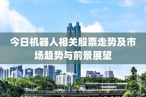 今日机器人相关股票走势及市场趋势与前景展望