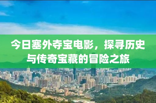 今日塞外夺宝电影，探寻历史与传奇宝藏的冒险之旅