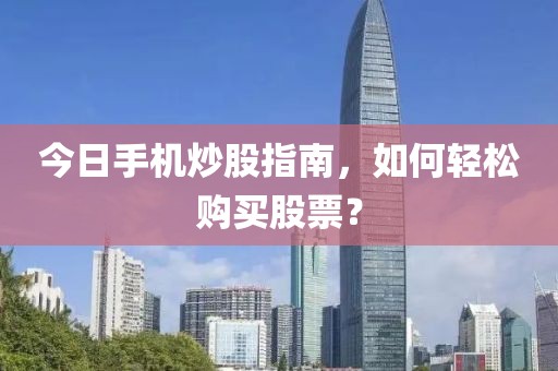 今日手机炒股指南，如何轻松购买股票？