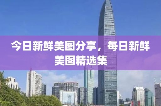 今日新鲜美图分享，每日新鲜美图精选集