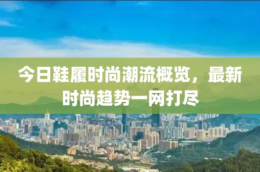 今日鞋履时尚潮流概览，最新时尚趋势一网打尽