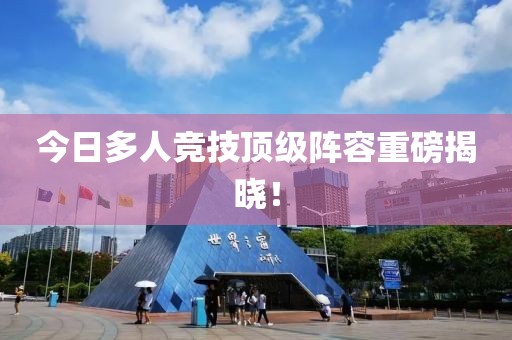 今日多人竞技顶级阵容重磅揭晓！