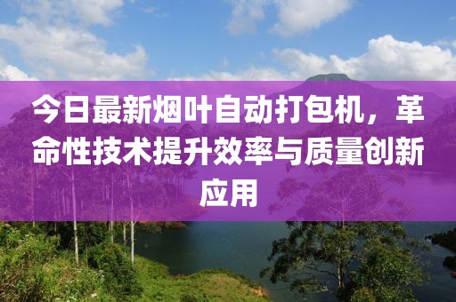 今日最新烟叶自动打包机，革命性技术提升效率与质量创新应用