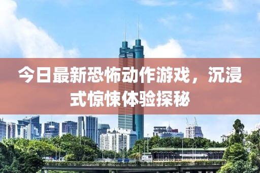 今日最新恐怖动作游戏，沉浸式惊悚体验探秘