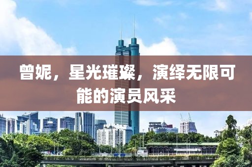 曾妮，星光璀璨，演绎无限可能的演员风采